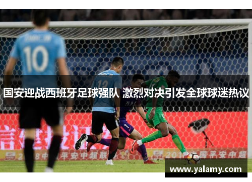 国安迎战西班牙足球强队 激烈对决引发全球球迷热议