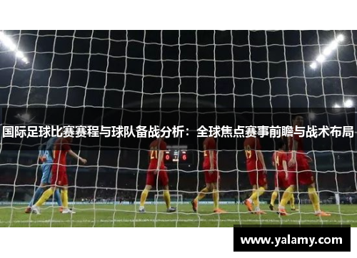 国际足球比赛赛程与球队备战分析：全球焦点赛事前瞻与战术布局