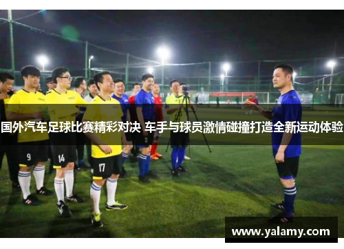 国外汽车足球比赛精彩对决 车手与球员激情碰撞打造全新运动体验