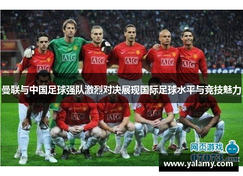 曼联与中国足球强队激烈对决展现国际足球水平与竞技魅力