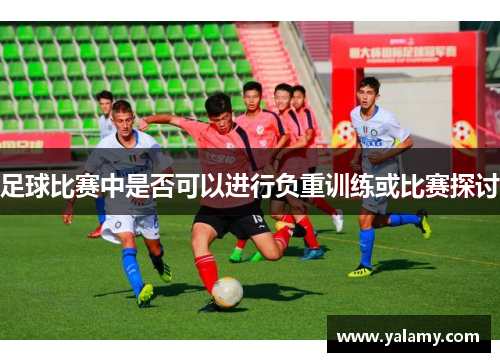 足球比赛中是否可以进行负重训练或比赛探讨