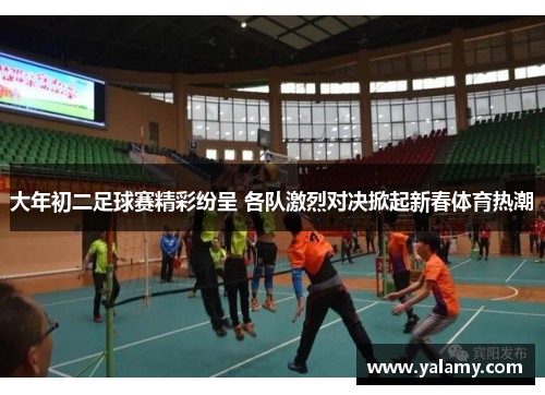 大年初二足球赛精彩纷呈 各队激烈对决掀起新春体育热潮