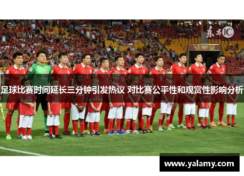 足球比赛时间延长三分钟引发热议 对比赛公平性和观赏性影响分析