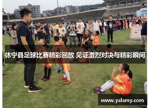 休宁县足球比赛精彩回放 见证激烈对决与精彩瞬间