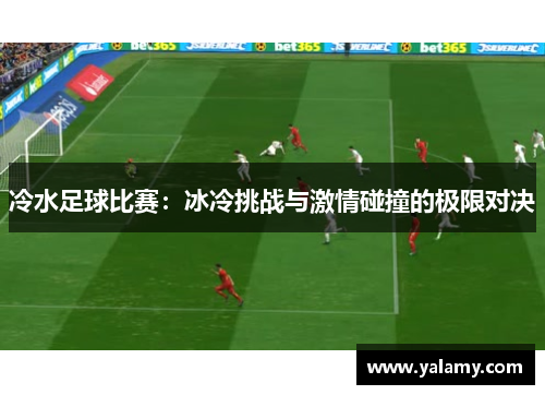 冷水足球比赛：冰冷挑战与激情碰撞的极限对决