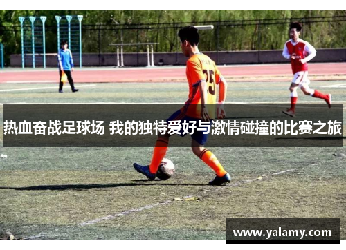 热血奋战足球场 我的独特爱好与激情碰撞的比赛之旅