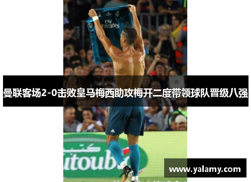 曼联客场2-0击败皇马梅西助攻梅开二度带领球队晋级八强