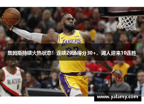 詹姆斯持续火热状态！连续20场得分30+，湖人迎来10连胜