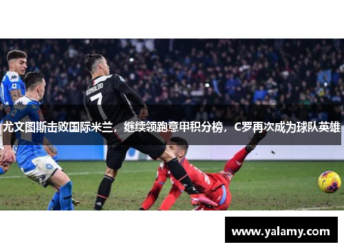 尤文图斯击败国际米兰，继续领跑意甲积分榜，C罗再次成为球队英雄