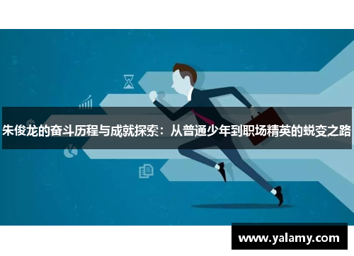 朱俊龙的奋斗历程与成就探索：从普通少年到职场精英的蜕变之路