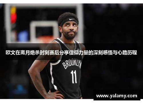 欧文在斋月绝杀时刻赛后分享信仰力量的深刻感悟与心路历程