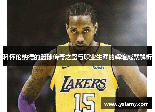 科怀伦纳德的篮球传奇之路与职业生涯的辉煌成就解析