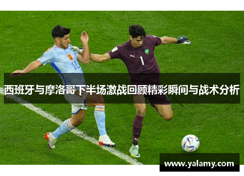 西班牙与摩洛哥下半场激战回顾精彩瞬间与战术分析