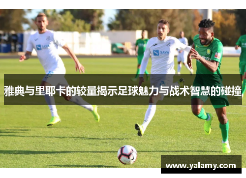雅典与里耶卡的较量揭示足球魅力与战术智慧的碰撞