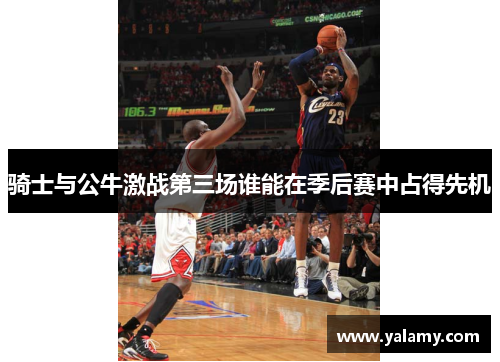 骑士与公牛激战第三场谁能在季后赛中占得先机