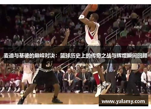 麦迪与基德的巅峰对决：篮球历史上的传奇之战与辉煌瞬间回顾