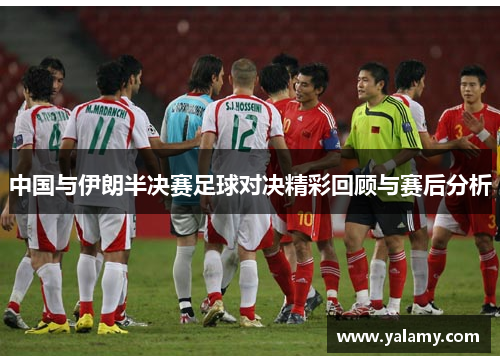 中国与伊朗半决赛足球对决精彩回顾与赛后分析