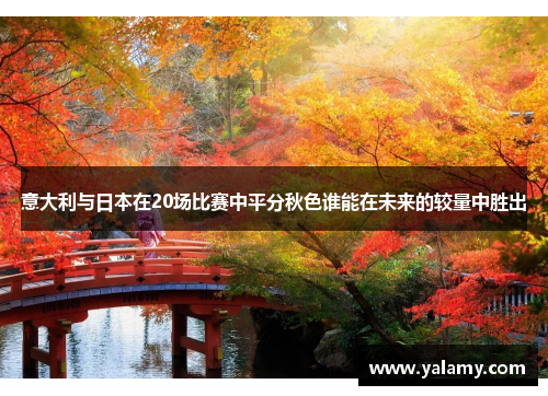 意大利与日本在20场比赛中平分秋色谁能在未来的较量中胜出