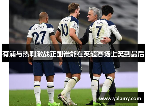 有浦与热刺激战正酣谁能在英超赛场上笑到最后