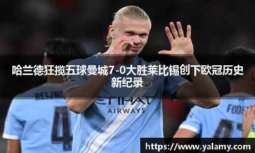 米兰哈兰德狂揽五球曼城7-0大胜莱比锡创下欧冠历史新纪录