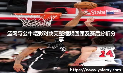 米兰篮网与公牛精彩对决完整视频回顾及赛后分析分享