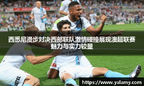 米兰西悉尼漫步对决西部联队激情碰撞展现澳超联赛魅力与实力较量