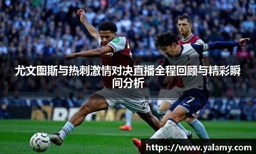 米兰尤文图斯与热刺激情对决直播全程回顾与精彩瞬间分析